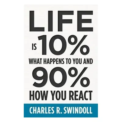 Life Is 10% What Happens to You and 90% How You React - Swindoll, Charles R.