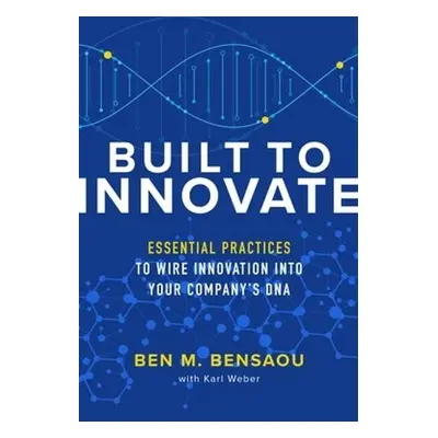 Built to Innovate: Essential Practices to Wire Innovation into Your Company’s DNA - Bensaou, Ben