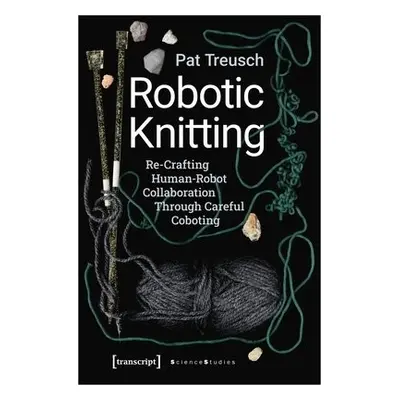 Robotic Knitting – Re–Crafting Human–Robot Collaboration Through Careful Coboting - Treusch, Pat