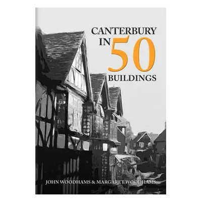 Canterbury in 50 Buildings - Woodhams, John a Woodhams, Margaret