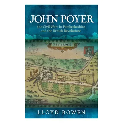 John Poyer, the Civil Wars in Pembrokeshire and the British Revolutions - Bowen, Lloyd