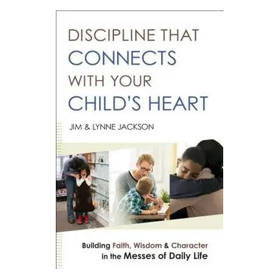 Discipline That Connects With Your Child`s Heart – Building Faith, Wisdom, and Character in the 