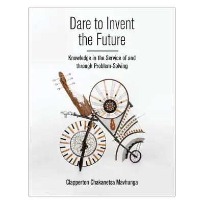 Dare to Invent the Future - Mavhunga, Clapperton Chakanets