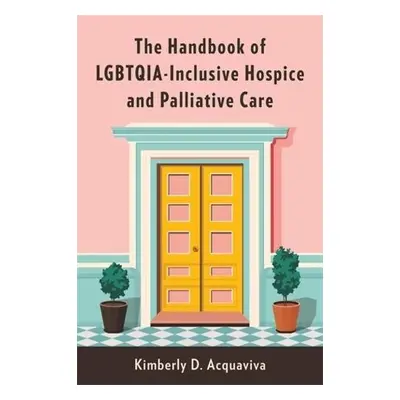 Handbook of LGBTQIA-Inclusive Hospice and Palliative Care - Acquaviva, Kimberly D.