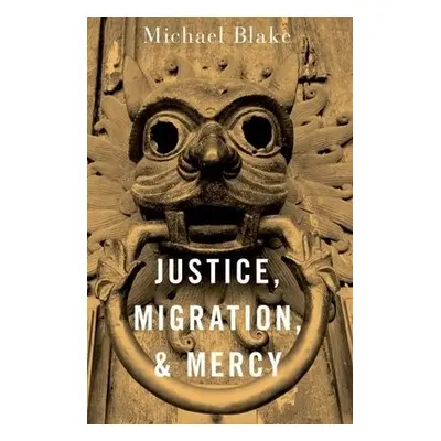 Justice, Migration, and Mercy - Blake, Michael (Professor of Philosophy, Public Policy, and Gove