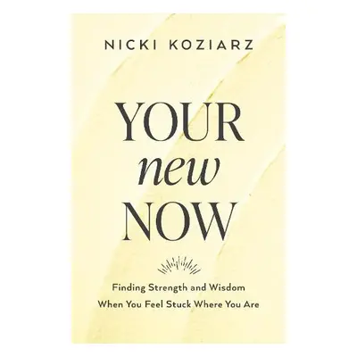 Your New Now - Finding Strength and Wisdom When You Feel Stuck Where You Are - Koziarz, Nicki