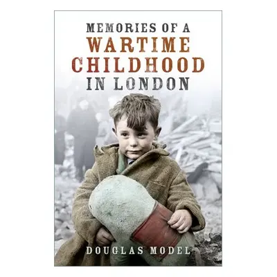 Memories of a Wartime Childhood in London - Model, Douglas