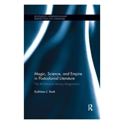 Magic, Science, and Empire in Postcolonial Literature - Renk, Kathleen (Northern Illinois Univer