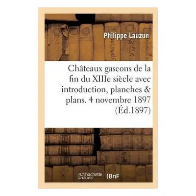 Ch?teaux Gascons de la Fin Du Xiiie Si?cle Avec Introduction, Planches Et Plans. 4 Novembre 1897