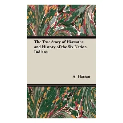 True Story of Hiawatha and History of the Six Nation Indians - Hatzan, A., Leon