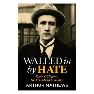 Walled In By Hate: Kevin O'Higgins, His Friends and Enemies - Mathews, Arthur