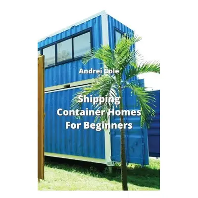 Shipping Container Homes For Beginners - Cole, Andrei