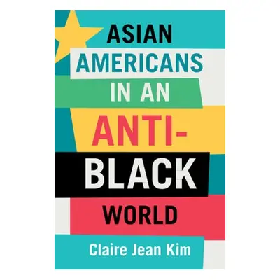 Asian Americans in an Anti-Black World - Kim, Claire Jean (University of California, Irvine)