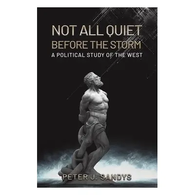 Not All Quiet Before the Storm: A Political Study of the West - Sandys, Peter J.