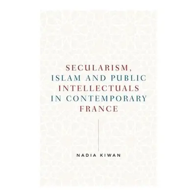 Secularism, Islam and Public Intellectuals in Contemporary France - Kiwan, Nadia