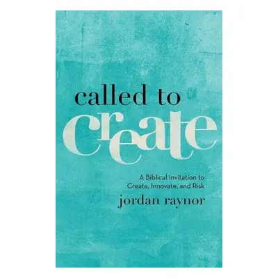 Called to Create – A Biblical Invitation to Create, Innovate, and Risk - Raynor, Jordan