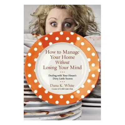 How to Manage Your Home Without Losing Your Mind - White, Dana K.