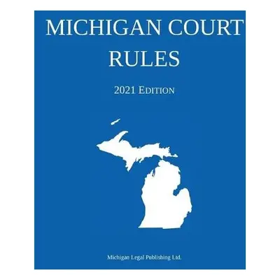 Michigan Court Rules; 2021 Edition - Michigan Legal Publishing Ltd