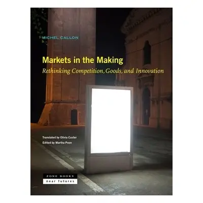 Markets in the Making – Rethinking Competition, Goods, and Innovation - Callon, Michel a Custer,