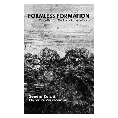 Formless Formation: Vignettes for the End of this World - Ruiz, Sandra a Vourloumis, Hypatia