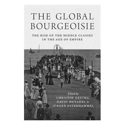 Global Bourgeoisie - Dejung, Christof a Motadel, David a Osterhammel, Jurgen