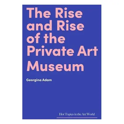 Rise and Rise of the Private Art Museum - Adam, Georgina