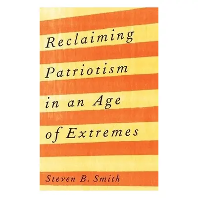 Reclaiming Patriotism in an Age of Extremes - Smith, Steven B.