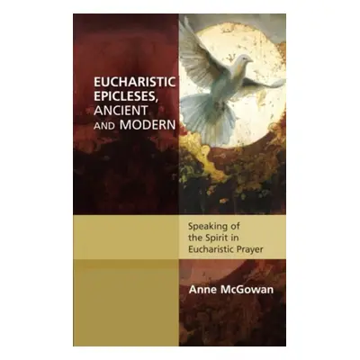 Eucharistic Epicleses, Ancient and Modern - McGowan, Anne