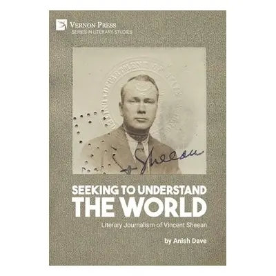 Seeking to Understand the World: Literary Journalism of Vincent Sheean - Dave, Anish