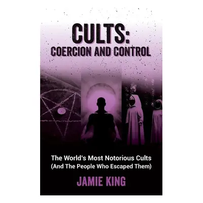 Cults: Coercion and Control - King, Jamie