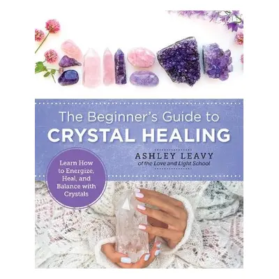 Beginner's Guide to Crystal Healing - Leavy, Ashley