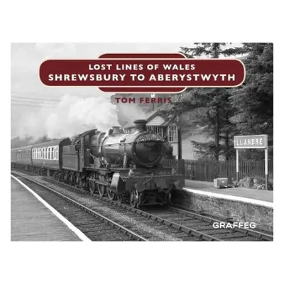 Lost Lines of Wales: Shrewsbury to Aberystwyth - Ferris, Tom