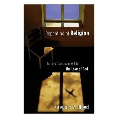 Repenting of Religion – Turning from Judgment to the Love of God - Boyd, Gregory A.