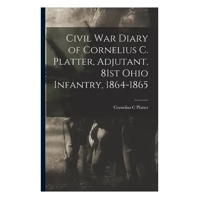 Civil War Diary of Cornelius C. Platter, Adjutant, 81st Ohio Infantry, 1864-1865 - Platter, Corn