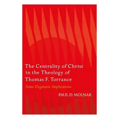 Centrality of Christ in the Theology of Thomas F. Torrance - Molnar, Paul D. (St. John's Univers