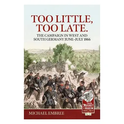 Too Little Too Late: The Campaign in West and South Germany June-July 1866 - Embree, Michael