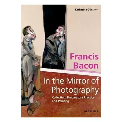 Francis Bacon – In the Mirror of Photography - Gunther, Katharina