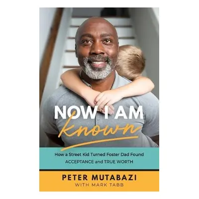 Now I Am Known – How a Street Kid Turned Foster Dad Found Acceptance and True Worth - Mutabazi, 