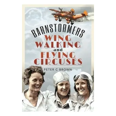 Barnstormers, Wing-Walking and Flying Circuses - Brown, Peter C