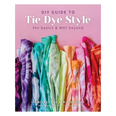 DIY Guide to Tie Dye Style - Welker, Liz a Spendlove, Sam