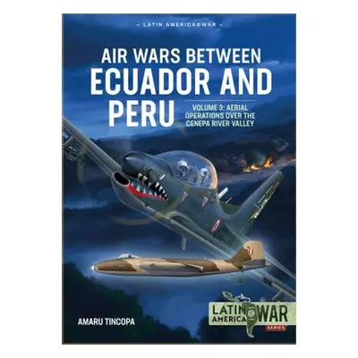 Air Wars Between Ecuador and Peru Volume 3 - Tincopa, Amaru