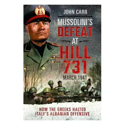 Mussolini's Defeat at Hill 731, March 1941 - Carr, John