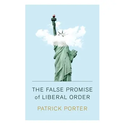 False Promise of Liberal Order - Porter, Patrick