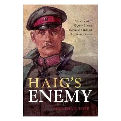 Haig's Enemy - Boff, Jonathan (Senior Lecturer in History, University of Birmingham)