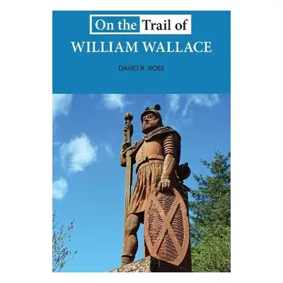 On the Trail of William Wallace - Ross, David R.