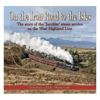 On the Iron Road to the Isles: The Story of the 'Jacobite' Steam Service on the West Highland Li