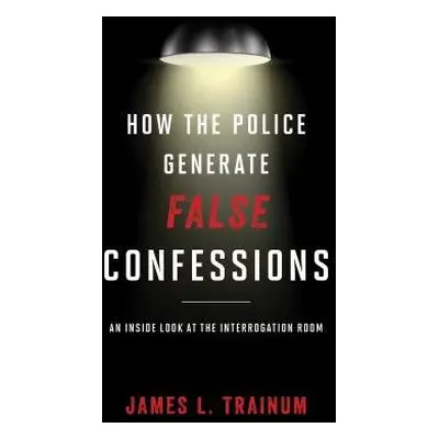 How the Police Generate False Confessions - Trainum, James L.