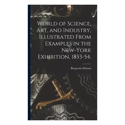 World of Science, Art, and Industry, Illustrated From Examples in the New-York Exhibition, 1853-