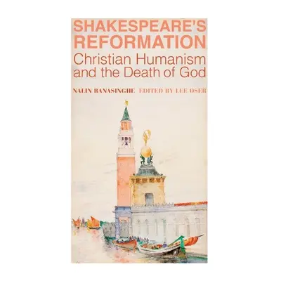 Shakespeare`s Reformation – Christian Humanism and the Death of God - Ranasinghe, Nalin a Oser, 