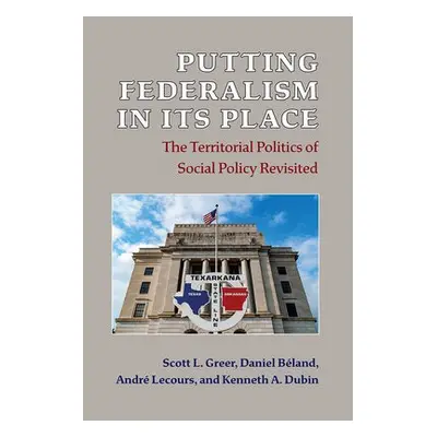 Putting Federalism in Its Place - Greer, Scott L. a Beland, Daniel a Lecours, Andre a Dubin, Ken